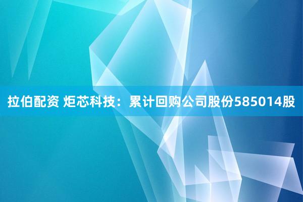 拉伯配资 炬芯科技：累计回购公司股份585014股