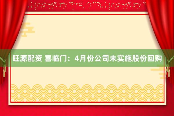 旺源配资 喜临门：4月份公司未实施股份回购