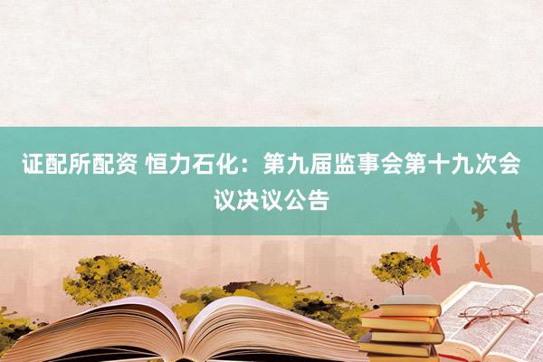 证配所配资 恒力石化：第九届监事会第十九次会议决议公告