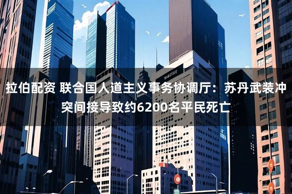 拉伯配资 联合国人道主义事务协调厅：苏丹武装冲突间接导致约6200名平民死亡