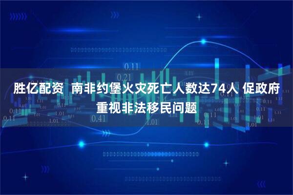 胜亿配资  南非约堡火灾死亡人数达74人 促政府重视非法移民问题