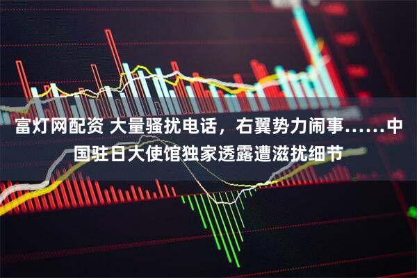 富灯网配资 大量骚扰电话，右翼势力闹事……中国驻日大使馆独家透露遭滋扰细节