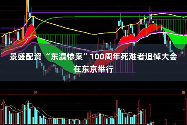 景盛配资 “东瀛惨案”100周年死难者追悼大会在东京举行