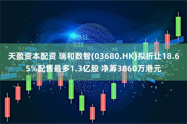 天盈资本配资 瑞和数智(03680.HK)拟折让18.65%配售最多1.3亿股 净筹3860万港元