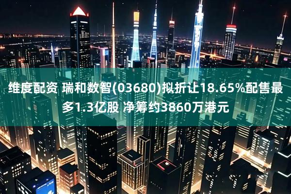 维度配资 瑞和数智(03680)拟折让18.65%配售最多1.3亿股 净筹约3860万港元