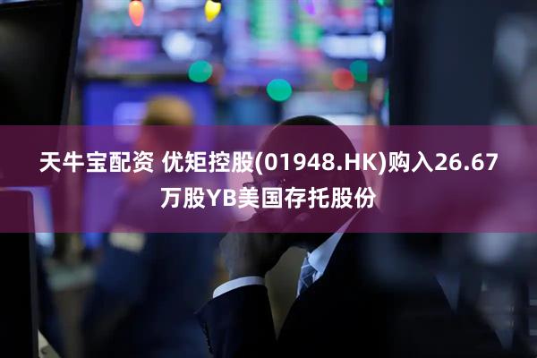 天牛宝配资 优矩控股(01948.HK)购入26.67万股YB美国存托股份