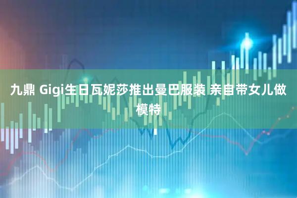 九鼎 Gigi生日瓦妮莎推出曼巴服装 亲自带女儿做模特
