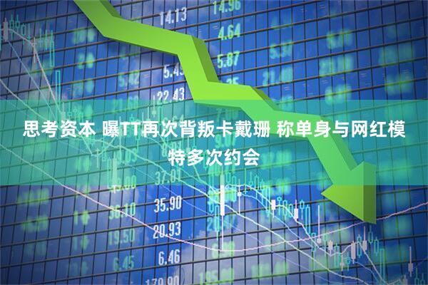 思考资本 曝TT再次背叛卡戴珊 称单身与网红模特多次约会