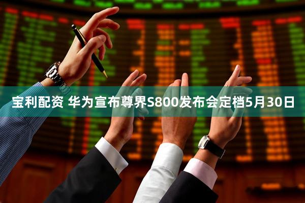 宝利配资 华为宣布尊界S800发布会定档5月30日
