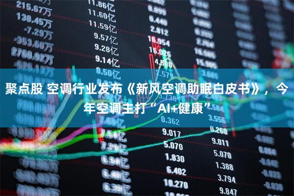 聚点股 空调行业发布《新风空调助眠白皮书》,今年空调主打“AI+健康”