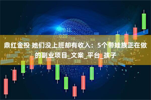 鼎红金投 她们没上班却有收入：5个带娃族正在做的副业项目_文案_平台_孩子