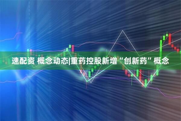 速配资 概念动态|重药控股新增“创新药”概念