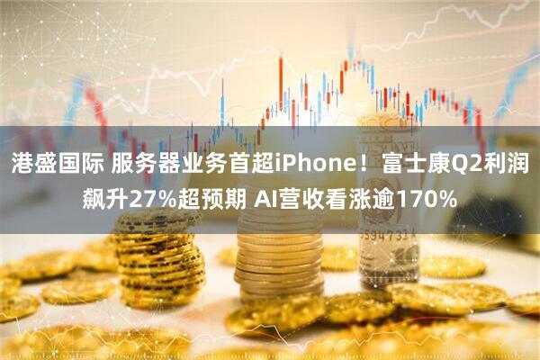 港盛国际 服务器业务首超iPhone!富士康Q2利润飙升27%超预期 AI营收看涨逾170%