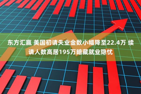 东方汇赢 美国初请失业金数小幅降至22.4万 续请人数高居195万暗藏就业隐忧