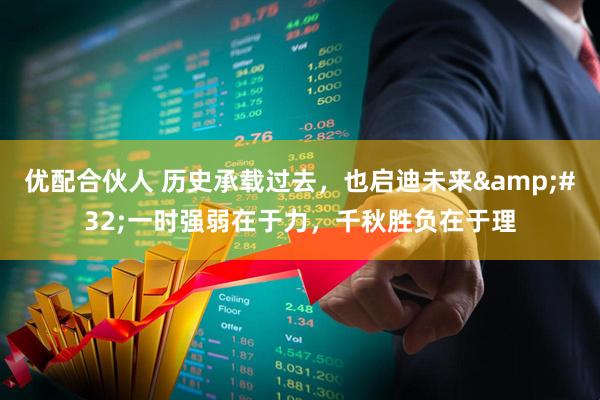 优配合伙人 历史承载过去,也启迪未来 一时强弱在于力,千秋胜负在于理