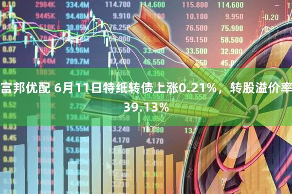 富邦优配 6月11日特纸转债上涨0.21%，转股溢价率39.13%