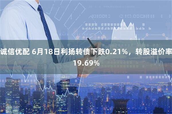 诚信优配 6月18日利扬转债下跌0.21%，转股溢价率19.69%