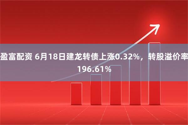 盈富配资 6月18日建龙转债上涨0.32%，转股溢价率196.61%