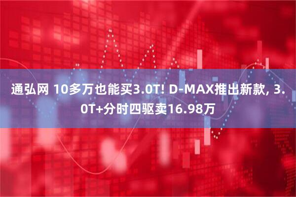通弘网 10多万也能买3.0T! D-MAX推出新款, 3.0T+分时四驱卖16.98万