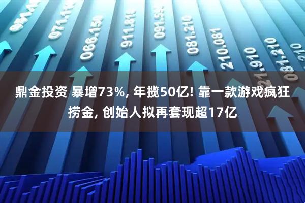 鼎金投资 暴增73%, 年揽50亿! 靠一款游戏疯狂捞金, 创始人拟再套现超17亿