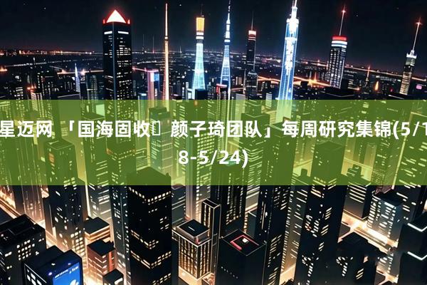 星迈网 「国海固收・颜子琦团队」每周研究集锦(5/18-5/24)